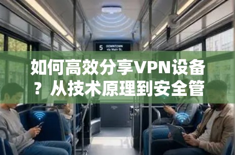 如何高效分享VPN设备？从技术原理到安全管理