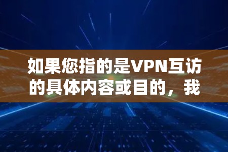 如果您指的是VPN互访的具体内容或目的，我需要更多的上下文信息才能提供更具体的解释。如果您有更具体的背景或问题，请提供更多细节，我会尽力帮助您