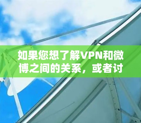 如果您想了解VPN和微博之间的关系，或者讨论如何在微博上使用VPN技术，可以告诉我更多细节，我会尽力提供相关的信息和建议！