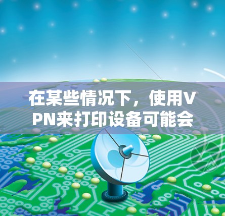 在某些情况下,使用VPN来打印设备可能会遇到一些问题,尤其是当设备或网络不稳定时。以下是一些建议和注意事项,帮助您更好地管理这种情况 在某些情况下,使用VPN来打印设备可能会遇到一些问题,尤其是当设备或网络不稳定时。以下是一些建议和注意事项,帮助您更好地管理这种情况