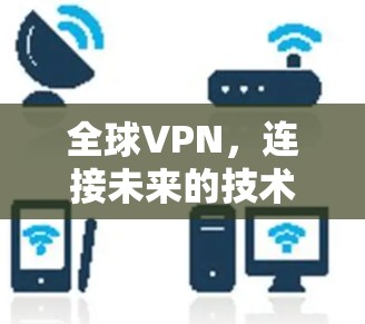 全球VPN,连接未来的技术与挑战 全球VPN,连接未来的技术与挑战