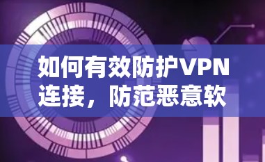 如何有效防护VPN连接，防范恶意软件攻击的策略