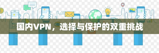 国内VPN,选择与保护的双重挑战 国内VPN,选择与保护的双重挑战