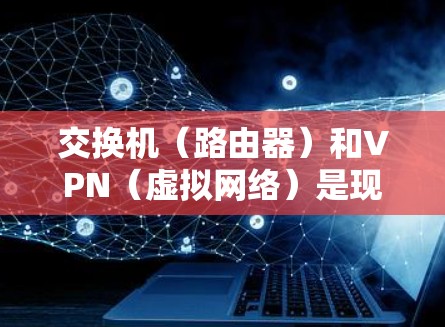 交换机(路由器)和VPN(虚拟网络)是现代网络中不可或缺的两个关键组件,它们共同作用于数据流量,确保网络的安全和高效。以下是关于交换机和VPN的详细解释 交换机(路由器)和VPN(虚拟网络)是现代网络中不可或缺的两个关键组件,它们共同作用于数据流量,确保网络的安全和高效。以下是关于交换机和VPN的详细解释