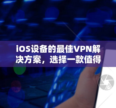 iOS设备的最佳VPN解决方案,选择一款值得信赖的工具 iOS设备的最佳VPN解决方案,选择一款值得信赖的工具