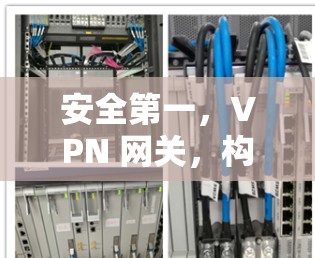 安全第一,VPN 网关,构建安全云环境 安全第一,VPN 网关,构建安全云环境