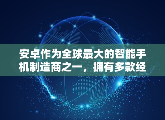 安卓作为全球最大的智能手机制造商之一,拥有多款经典产品。如果你正在寻找安卓的好产品,可以参考以下几款经典产品,它们在各自领域都有出色的表现 安卓作为全球最大的智能手机制造商之一,拥有多款经典产品。如果你正在寻找安卓的好产品,可以参考以下几款经典产品,它们在各自领域都有出色的表现