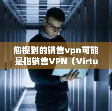 您提到的销售vpn可能是指销售VPN（Virtual Private Network，VPN）相关的软件或服务。VPN是一种通过加密技术使用户访问境外网络的设备，广泛应用于商务、教育、娱乐等领域