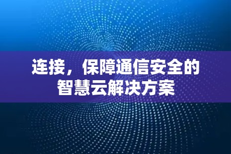 连接,保障通信安全的智慧云解决方案 连接,保障通信安全的智慧云解决方案