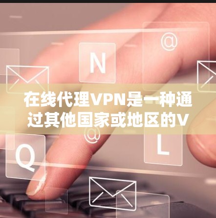 在线代理VPN是一种通过其他国家或地区的VPN服务来连接本地VPN的技术，用于避免在本地被 blocked 的情况。以下是一些关键点