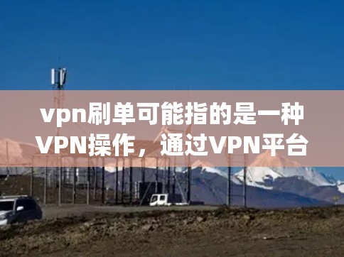 vpn刷单可能指的是一种VPN操作,通过VPN平台的刷单功能来获取一笔资金用于购买其他物品或服务。具体操作可能包括以下步骤 vpn刷单可能指的是一种VPN操作,通过VPN平台的刷单功能来获取一笔资金用于购买其他物品或服务。具体操作可能包括以下步骤