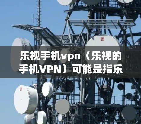 乐视手机vpn(乐视的手机VPN)可能是指乐视公司推出的某种VPN服务或工具,但我不确定具体指的是什么。如果你指的是某种特定的VPN产品或功能,可能需要提供更多背景信息才能给出准确的解答 乐视手机vpn(乐视的手机VPN)可能是指乐视公司推出的某种VPN服务或工具,但我不确定具体指的是什么。如果你指的是某种特定的VPN产品或功能,可能需要提供更多背景信息才能给出准确的解答