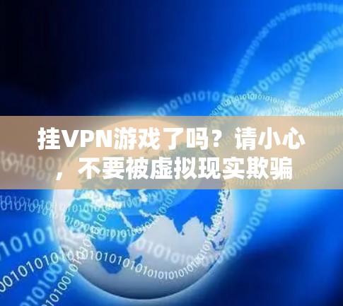 挂VPN游戏了吗?请小心,不要被虚拟现实欺骗 挂VPN游戏了吗?请小心,不要被虚拟现实欺骗