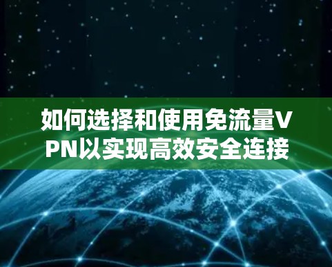 如何选择和使用免流量VPN以实现高效安全连接? 如何选择和使用免流量VPN以实现高效安全连接?