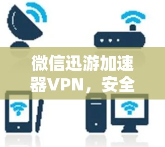 微信迅游加速器VPN,安全、快速、便捷,轻松告别网络困境 微信迅游加速器VPN,安全、快速、便捷,轻松告别网络困境