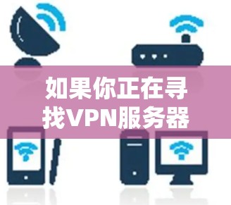 如果你正在寻找VPN服务器的免费地址,以下是一些方法和建议 如果你正在寻找VPN服务器的免费地址,以下是一些方法和建议