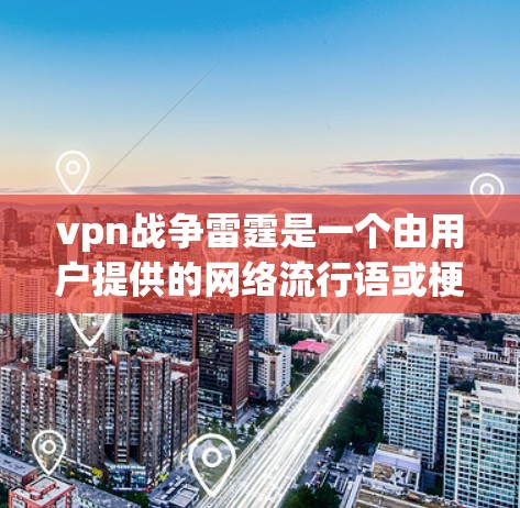 vpn战争雷霆是一个由用户提供的网络流行语或梗,可能与某个游戏或网络文化有关。以下是对该梗的详细分析和解释 vpn战争雷霆是一个由用户提供的网络流行语或梗,可能与某个游戏或网络文化有关。以下是对该梗的详细分析和解释