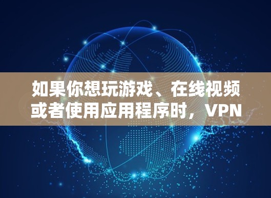 如果你想玩游戏、在线视频或者使用应用程序时,VPN可以帮助你安全地连接到目标网络。以下是VPN如何使用的一些基本步骤和技巧 如果你想玩游戏、在线视频或者使用应用程序时,VPN可以帮助你安全地连接到目标网络。以下是VPN如何使用的一些基本步骤和技巧