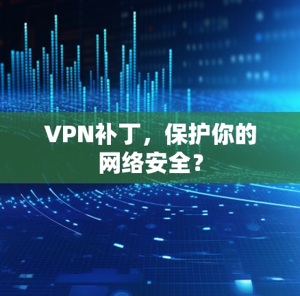 VPN补丁，保护你的网络安全？