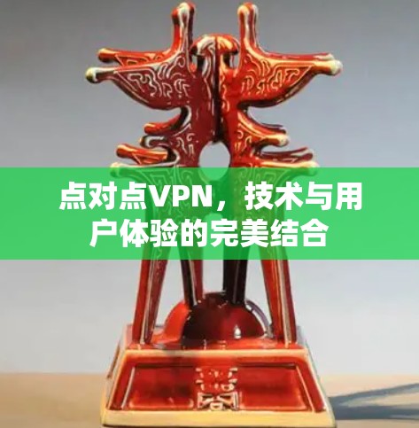 点对点VPN,技术与用户体验的完美结合 点对点VPN,技术与用户体验的完美结合