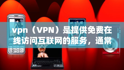 vpn（VPN）是提供免费在线访问互联网的服务，通常通过加密技术实现，用户可以通过以下步骤进行