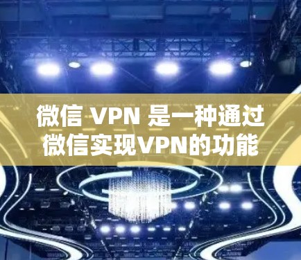 微信 VPN 是一种通过微信实现VPN的功能，允许用户在互联网上访问VPN服务。以下是使用微信 VPN 的基本步骤