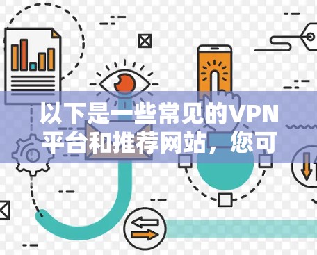 以下是一些常见的VPN平台和推荐网站,您可以参考这些平台进行访问 以下是一些常见的VPN平台和推荐网站,您可以参考这些平台进行访问