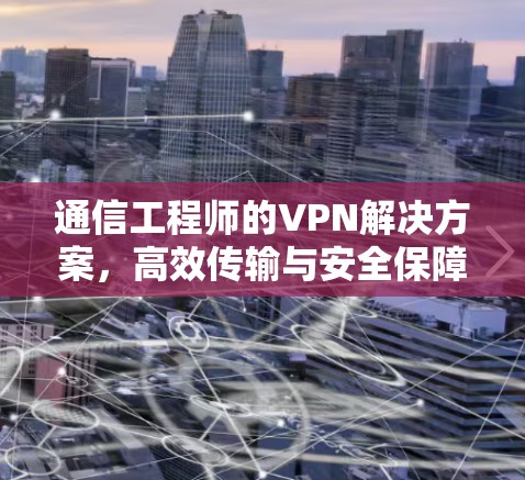 通信工程师的VPN解决方案,高效传输与安全保障 通信工程师的VPN解决方案,高效传输与安全保障