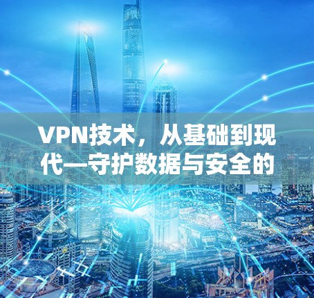 VPN技术,从基础到现代—守护数据与安全的未来 VPN技术,从基础到现代—守护数据与安全的未来