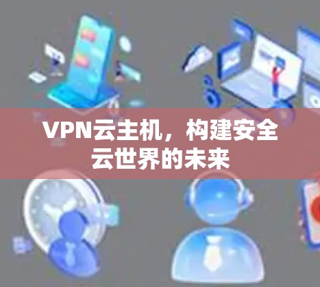 VPN云主机,构建安全云世界的未来 VPN云主机,构建安全云世界的未来