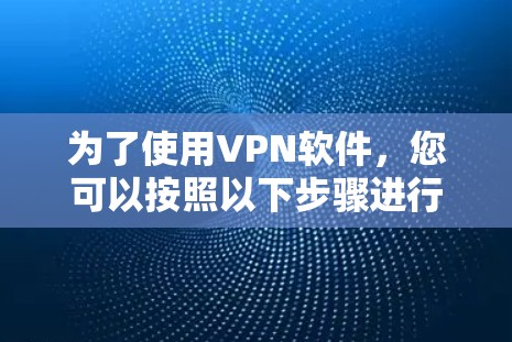 为了使用VPN软件，您可以按照以下步骤进行操作