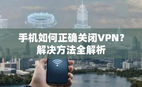 手机如何正确关闭VPN?解决方法全解析 手机如何正确关闭VPN?解决方法全解析