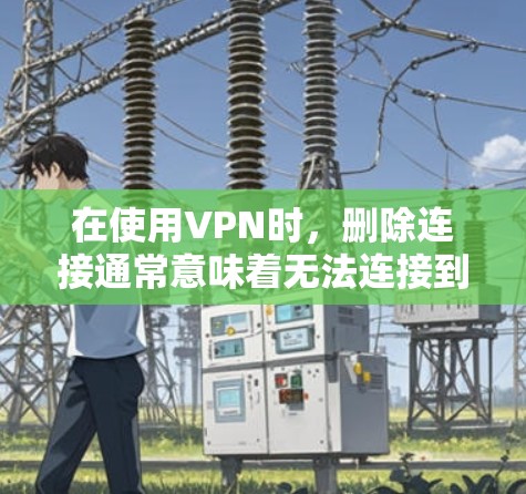 在使用VPN时，删除连接通常意味着无法连接到目标服务器。以下是一些可能的解决方法