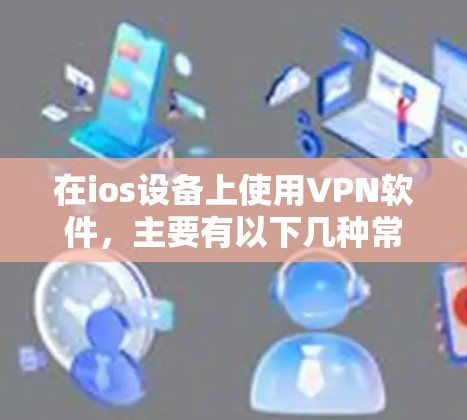 在ios设备上使用VPN软件,主要有以下几种常用工具 在ios设备上使用VPN软件,主要有以下几种常用工具