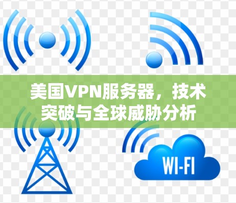 美国VPN服务器,技术突破与全球威胁分析 美国VPN服务器,技术突破与全球威胁分析