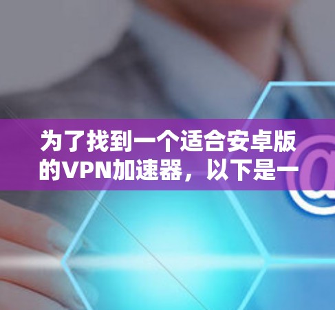 为了找到一个适合安卓版的VPN加速器,以下是一些步骤性的建议 为了找到一个适合安卓版的VPN加速器,以下是一些步骤性的建议