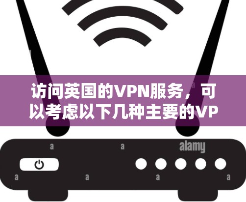 访问英国的VPN服务,可以考虑以下几种主要的VPN平台,这些平台提供多种服务,包括VPN、流量控制、加密传输等 访问英国的VPN服务,可以考虑以下几种主要的VPN平台,这些平台提供多种服务,包括VPN、流量控制、加密传输等