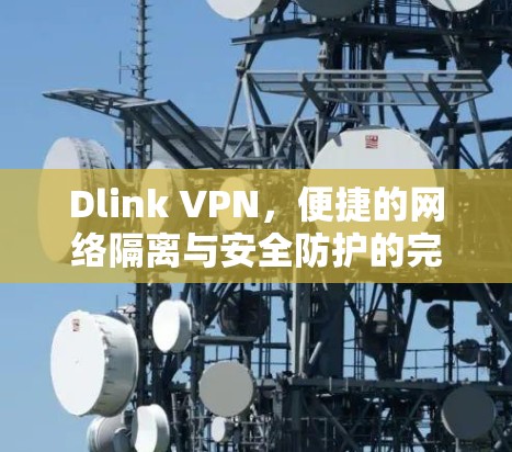 Dlink VPN,便捷的网络隔离与安全防护的完美解决方案 Dlink VPN,便捷的网络隔离与安全防护的完美解决方案