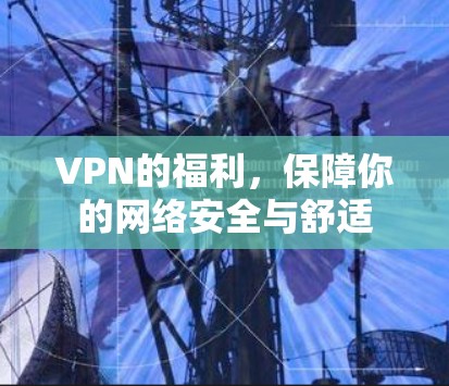VPN的福利,保障你的网络安全与舒适 VPN的福利,保障你的网络安全与舒适