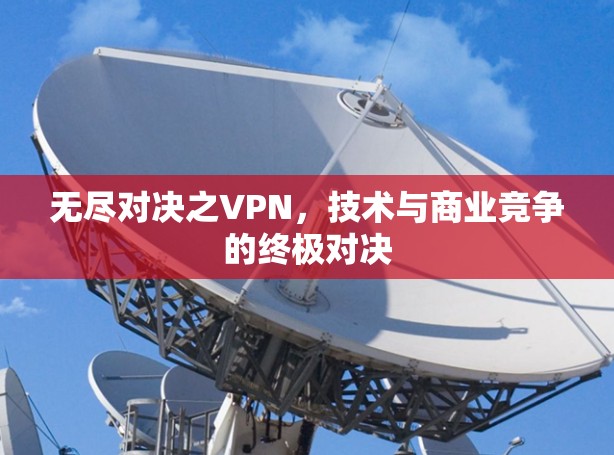 无尽对决之VPN,技术与商业竞争的终极对决 无尽对决之VPN,技术与商业竞争的终极对决