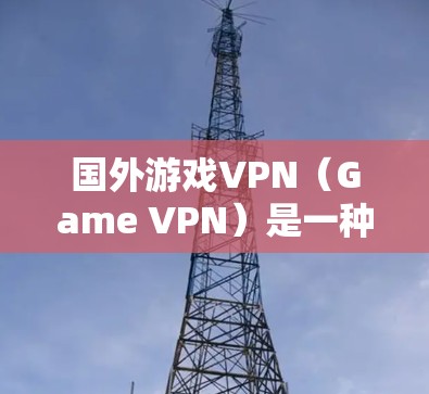 国外游戏VPN(Game VPN)是一种专门针对游戏设备或PC的网络VPN服务,旨在帮助玩家在游戏过程中获得更安全、更流畅的体验。以下是一些国外游戏VPN的常见类型和特点 国外游戏VPN(Game VPN)是一种专门针对游戏设备或PC的网络VPN服务,旨在帮助玩家在游戏过程中获得更安全、更流畅的体验。以下是一些国外游戏VPN的常见类型和特点