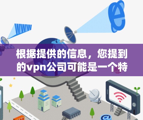 根据提供的信息,您提到的vpn公司可能是一个特定行业的公司,但没有提供详细的业务信息。为了更好地帮助您,我需要更具体的信息 根据提供的信息,您提到的vpn公司可能是一个特定行业的公司,但没有提供详细的业务信息。为了更好地帮助您,我需要更具体的信息