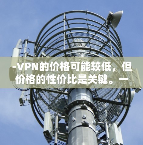 -VPN的价格可能较低,但价格的性价比是关键。一些更昂贵的VPN可能包含更好的连接速度、更高的可靠性和更多功能,甚至可能包含免费设备安装或额外付费的高级功能 -VPN的价格可能较低,但价格的性价比是关键。一些更昂贵的VPN可能包含更好的连接速度、更高的可靠性和更多功能,甚至可能包含免费设备安装或额外付费的高级功能