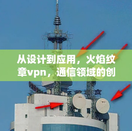 从设计到应用,火焰纹章vpn,通信领域的创新设计与实践 从设计到应用,火焰纹章vpn,通信领域的创新设计与实践