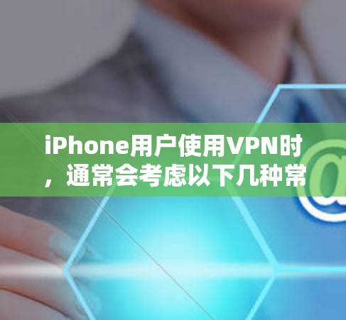iPhone用户使用VPN时,通常会考虑以下几种常见的VPN服务,并根据自己的需求和设备情况选择合适的选项 iPhone用户使用VPN时,通常会考虑以下几种常见的VPN服务,并根据自己的需求和设备情况选择合适的选项