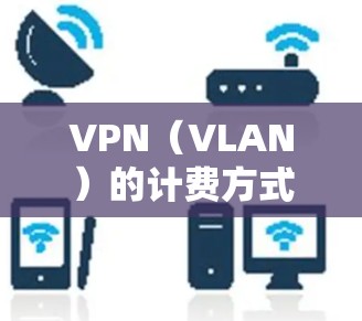 VPN(VLAN)的计费方式多种多样,主要分为按小时计费和按分钟计费两种。以下是详细的解释 VPN(VLAN)的计费方式多种多样,主要分为按小时计费和按分钟计费两种。以下是详细的解释