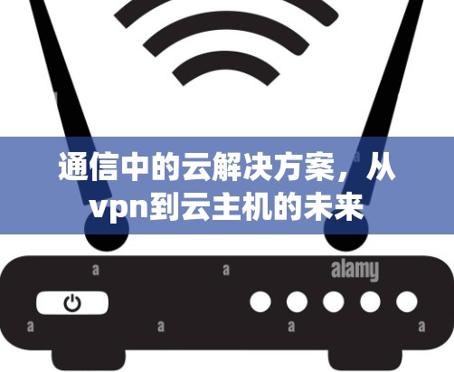 通信中的云解决方案,从vpn到云主机的未来 通信中的云解决方案,从vpn到云主机的未来