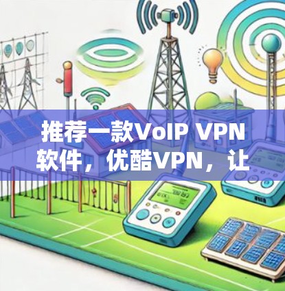推荐一款VoIP VPN软件,优酷VPN,让你的视频通话更安全可靠 推荐一款VoIP VPN软件,优酷VPN,让你的视频通话更安全可靠