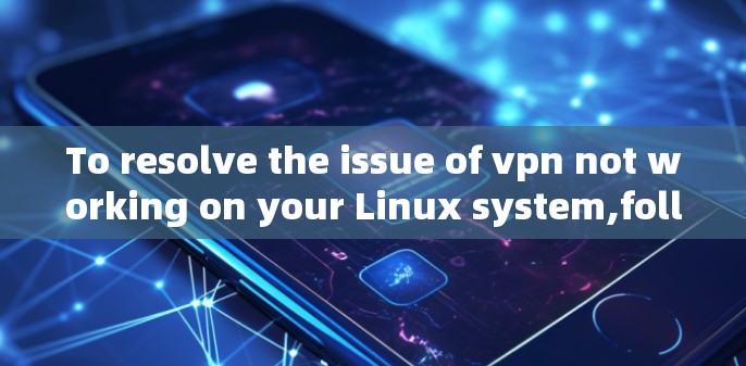 To resolve the issue of vpn not working on your Linux system,follow these organized steps: