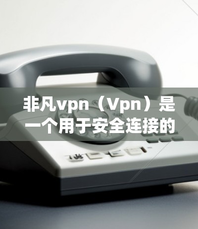 非凡vpn（Vpn）是一个用于安全连接的软件，通常用于在手机上进行虚拟网络协议（VPN）非凡vpn手机可能指的是用于在手机上运行的VPN软件，如VpnManager或类似的工具